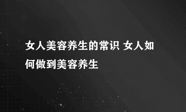 女人美容养生的常识 女人如何做到美容养生