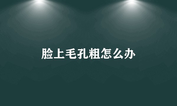 脸上毛孔粗怎么办