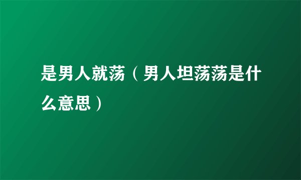 是男人就荡（男人坦荡荡是什么意思）