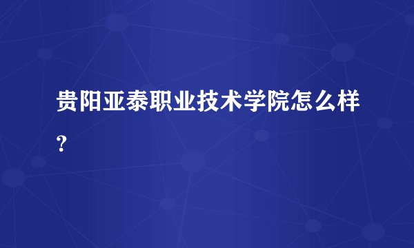 贵阳亚泰职业技术学院怎么样?