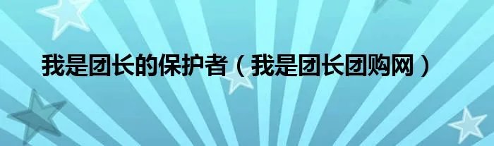我是团长的保护者（我是团长团购网）