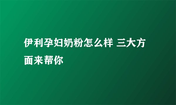 伊利孕妇奶粉怎么样 三大方面来帮你