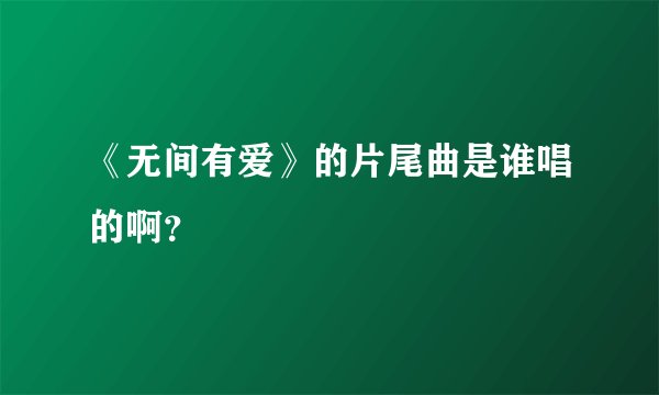 《无间有爱》的片尾曲是谁唱的啊？
