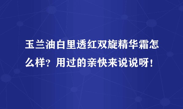 玉兰油白里透红双旋精华霜怎么样？用过的亲快来说说呀！