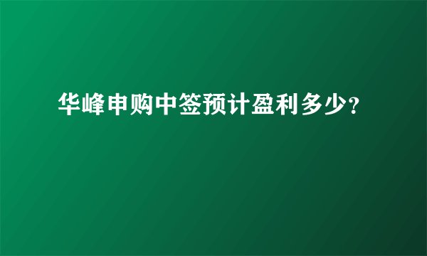 华峰申购中签预计盈利多少？