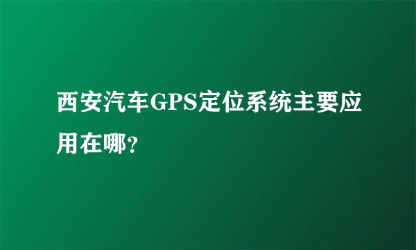 西安汽车GPS定位系统主要应用在哪？