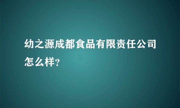 幼之源成都食品有限责任公司怎么样？