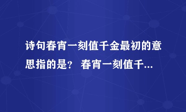 诗句春宵一刻值千金最初的意思指的是？ 春宵一刻值千金原文及翻译