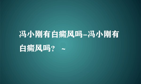 冯小刚有白癜风吗-冯小刚有白癜风吗? ~