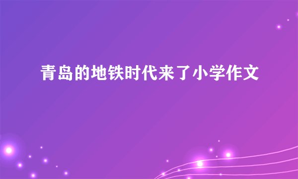 青岛的地铁时代来了小学作文