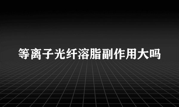 等离子光纤溶脂副作用大吗