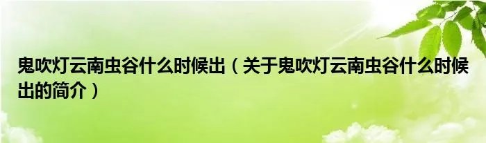 鬼吹灯云南虫谷什么时候出（关于鬼吹灯云南虫谷什么时候出的简介）