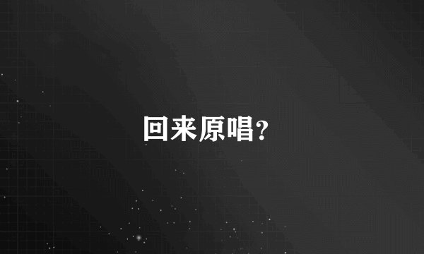 回来原唱？