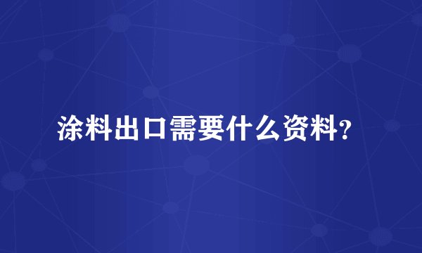 涂料出口需要什么资料?