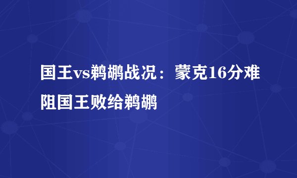国王vs鹈鹕战况：蒙克16分难阻国王败给鹈鹕