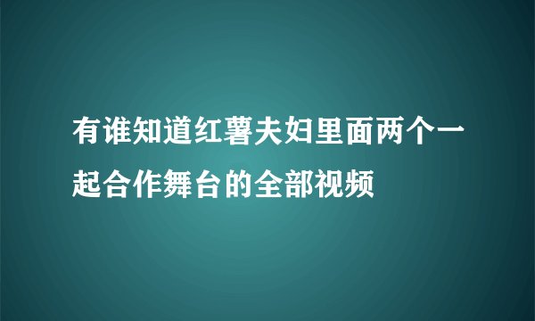 有谁知道红薯夫妇里面两个一起合作舞台的全部视频