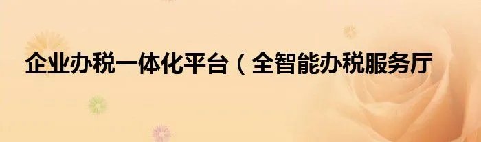 企业办税一体化平台（全智能办税服务厅
