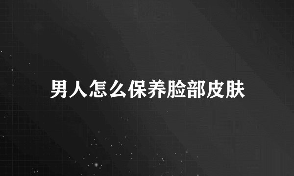 男人怎么保养脸部皮肤