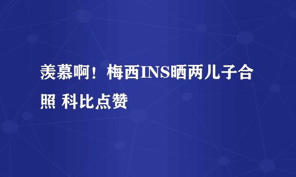 羡慕啊!梅西INS晒两儿子合照 科比点赞