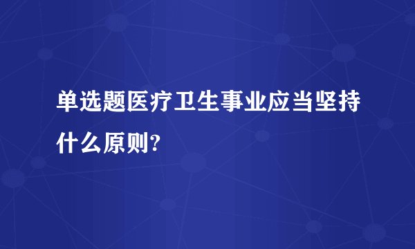 单选题医疗卫生事业应当坚持什么原则?