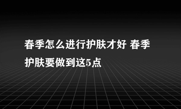 春季怎么进行护肤才好 春季护肤要做到这5点