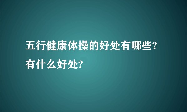 五行健康体操的好处有哪些?有什么好处?