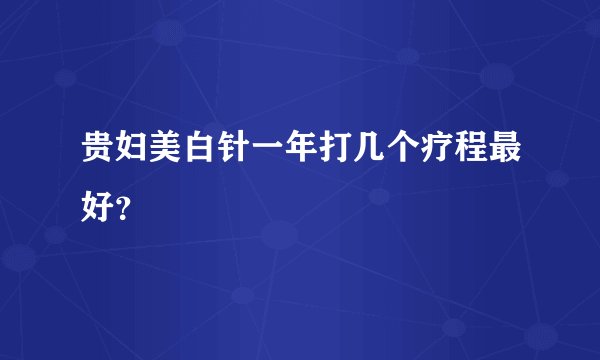 贵妇美白针一年打几个疗程最好？