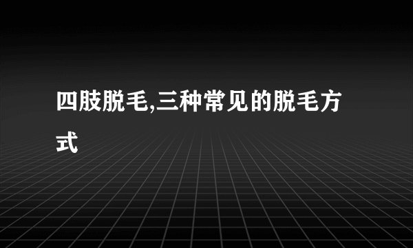 四肢脱毛,三种常见的脱毛方式
