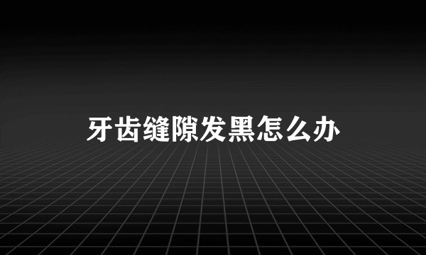 牙齿缝隙发黑怎么办