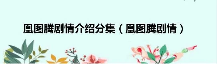 凰图腾剧情介绍分集(凰图腾剧情)