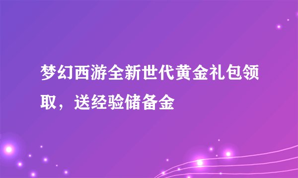 梦幻西游全新世代黄金礼包领取，送经验储备金