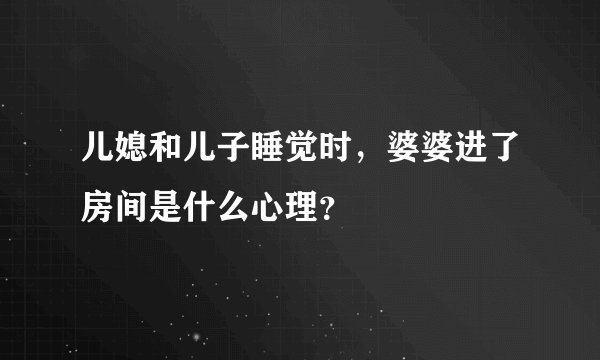 儿媳和儿子睡觉时,婆婆进了房间是什么心理?