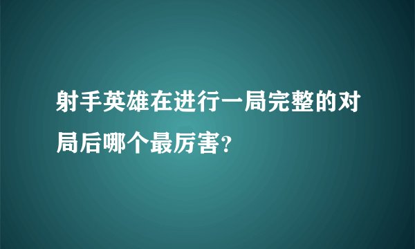 射手英雄在进行一局完整的对局后哪个最厉害？