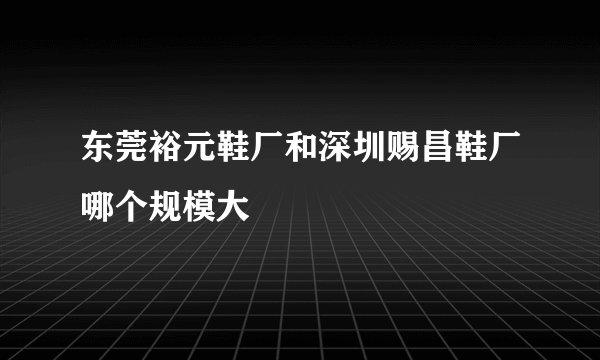 东莞裕元鞋厂和深圳赐昌鞋厂哪个规模大
