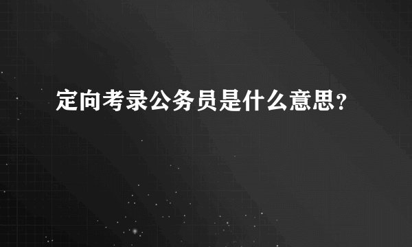 定向考录公务员是什么意思？