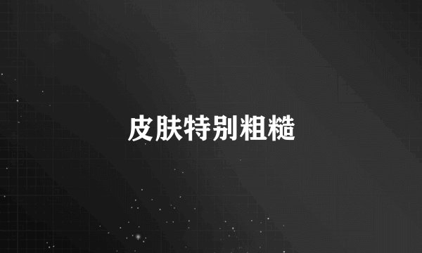皮肤特别粗糙