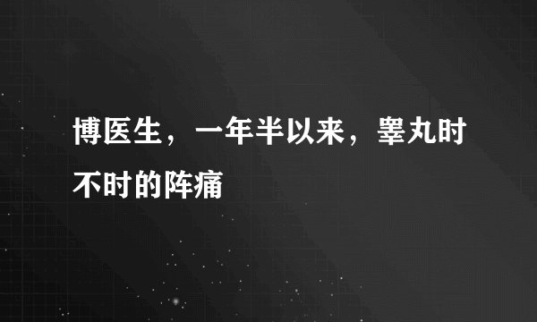 博医生，一年半以来，睾丸时不时的阵痛