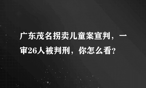 广东茂名拐卖儿童案宣判,一审26人被判刑,你怎么看?