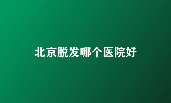 北京脱发哪个医院好