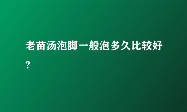 老苗汤泡脚一般泡多久比较好？