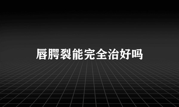 唇腭裂能完全治好吗
