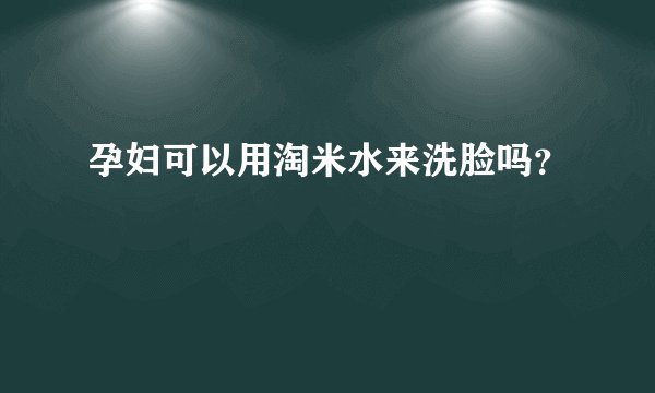 孕妇可以用淘米水来洗脸吗？