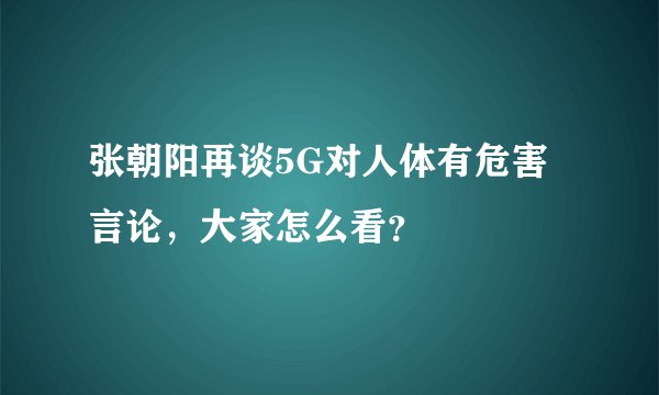 张朝阳再谈5G对人体有危害言论，大家怎么看？