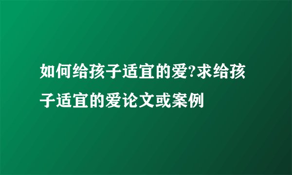 如何给孩子适宜的爱?求给孩子适宜的爱论文或案例