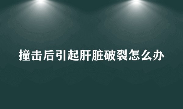 撞击后引起肝脏破裂怎么办