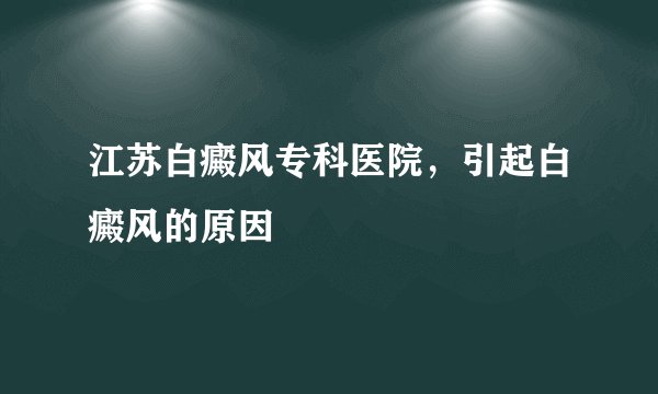 江苏白癜风专科医院，引起白癜风的原因