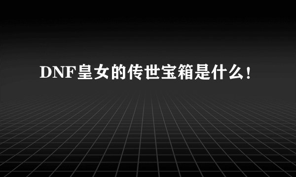 DNF皇女的传世宝箱是什么！