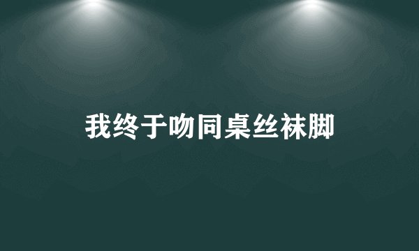 我终于吻同桌丝袜脚
