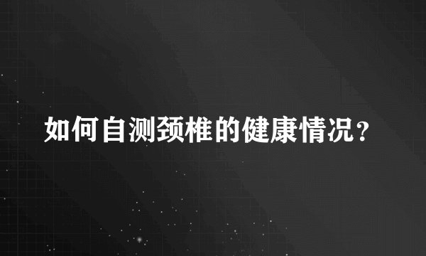 如何自测颈椎的健康情况？