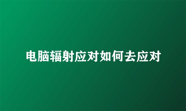 电脑辐射应对如何去应对